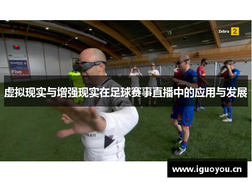 虚拟现实与增强现实在足球赛事直播中的应用与发展