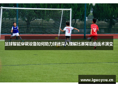 足球智能穿戴设备如何助力球迷深入理解比赛背后的战术演变